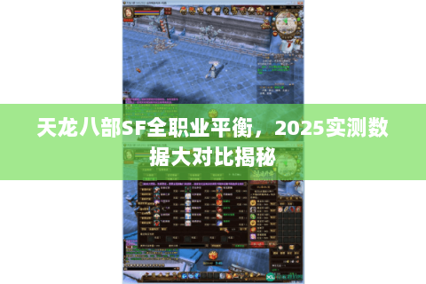 天龙八部SF全职业平衡,2025实测数据大对比揭秘 天龙八部SF全职业平衡,2025实测数据大对比揭秘