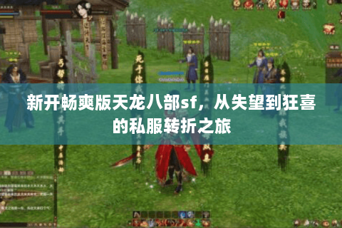 新开畅爽版天龙八部sf,从失望到狂喜的私服转折之旅 新开畅爽版天龙八部sf,从失望到狂喜的私服转折之旅