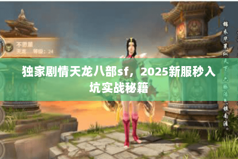 独家剧情天龙八部sf，2025新服秒入坑实战秘籍