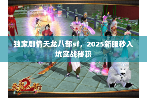 独家剧情天龙八部sf,2025新服秒入坑实战秘籍 独家剧情天龙八部sf,2025新服秒入坑实战秘籍