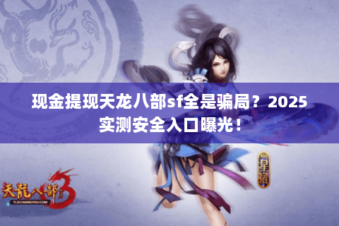 现金提现天龙八部sf全是骗局?2025实测安全入口曝光! 现金提现天龙八部sf全是骗局?2025实测安全入口曝光!