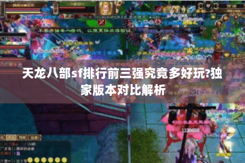 天龙八部sf排行前三强究竟多好玩?独家版本对比解析 天龙八部sf排行前三强究竟多好玩?独家版本对比解析