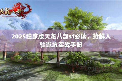 2025独家版天龙八部sf必读,抢鲜入驻避坑实战手册 2025独家版天龙八部sf必读,抢鲜入驻避坑实战手册
