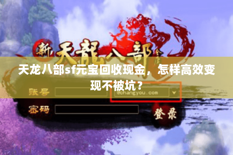 天龙八部sf元宝回收现金,怎样高效变现不被坑? 天龙八部sf元宝回收现金,怎样高效变现不被坑?