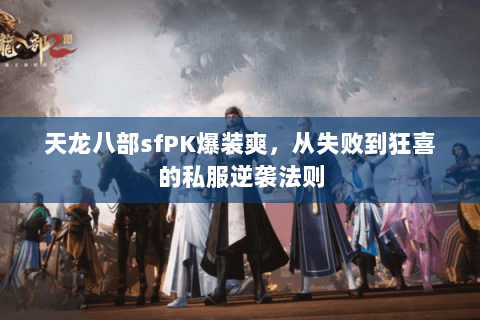 天龙八部sfPK爆装爽,从失败到狂喜的私服逆袭法则 天龙八部sfPK爆装爽,从失败到狂喜的私服逆袭法则