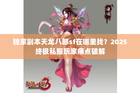 独家副本天龙八部sf在哪里找?2025终极私服玩家痛点破解 独家副本天龙八部sf在哪里找?2025终极私服玩家痛点破解
