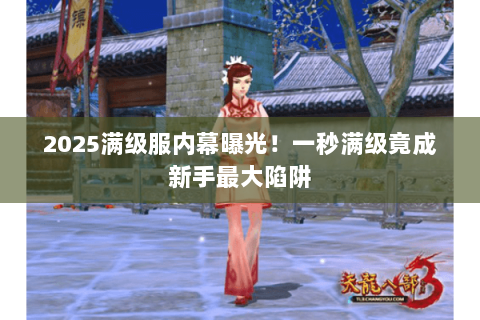 2025满级服内幕曝光！一秒满级竟成新手最大陷阱