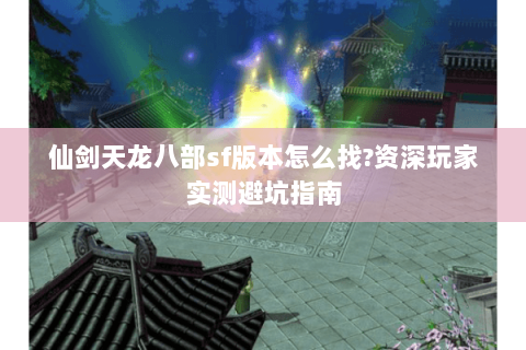仙剑天龙八部sf版本怎么找?资深玩家实测避坑指南 仙剑天龙八部sf版本怎么找?资深玩家实测避坑指南