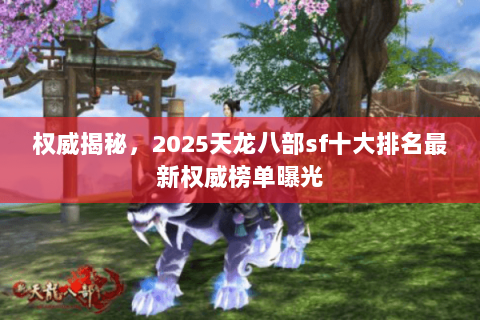 权威揭秘,2025天龙八部sf十大排名最新权威榜单曝光 权威揭秘,2025天龙八部sf十大排名最新权威榜单曝光