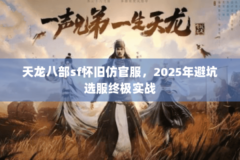 天龙八部sf怀旧仿官服,2025年避坑选服终极实战 天龙八部sf怀旧仿官服,2025年避坑选服终极实战