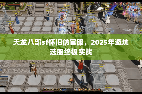 天龙八部sf怀旧仿官服,2025年避坑选服终极实战 天龙八部sf怀旧仿官服,2025年避坑选服终极实战