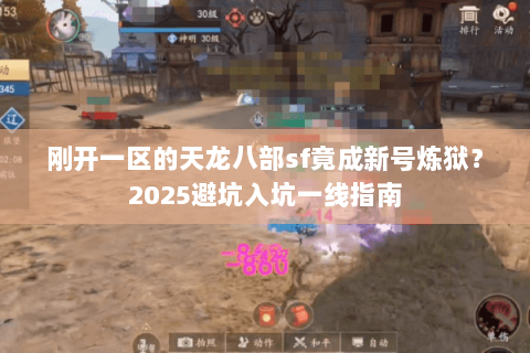 刚开一区的天龙八部sf竟成新号炼狱?2025避坑入坑一线指南 刚开一区的天龙八部sf竟成新号炼狱?2025避坑入坑一线指南