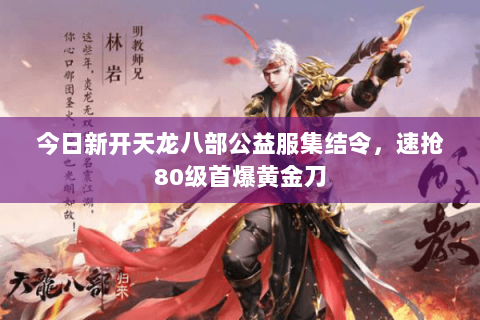 今日新开天龙八部公益服集结令,速抢80级首爆黄金刀 今日新开天龙八部公益服集结令,速抢80级首爆黄金刀