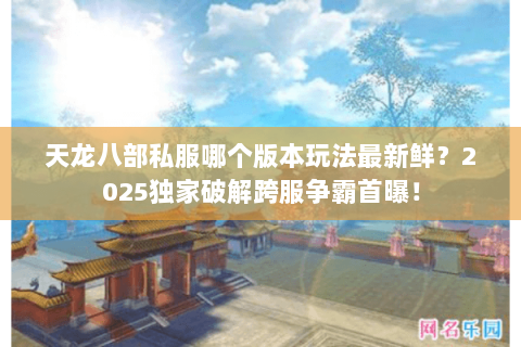 天龙八部私服哪个版本玩法最新鲜?2025独家破解跨服争霸首曝! 天龙八部私服哪个版本玩法最新鲜?2025独家破解跨服争霸首曝!