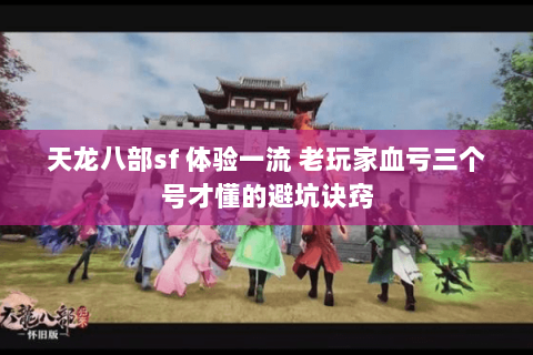 天龙八部sf 体验一流 老玩家血亏三个号才懂的避坑诀窍