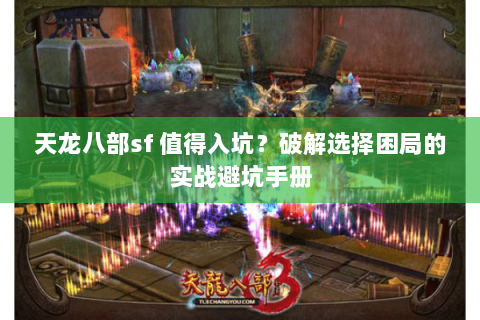 天龙八部sf 值得入坑?破解选择困局的实战避坑手册 天龙八部sf 值得入坑?破解选择困局的实战避坑手册