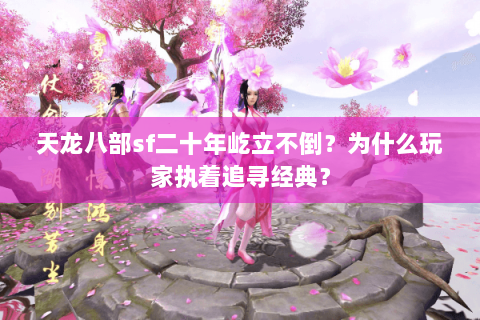 天龙八部sf二十年屹立不倒?为什么玩家执着追寻经典? 天龙八部sf二十年屹立不倒?为什么玩家执着追寻经典?