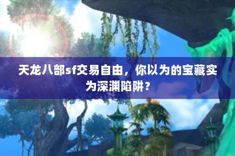 天龙八部sf交易自由，你以为的宝藏实为深渊陷阱？