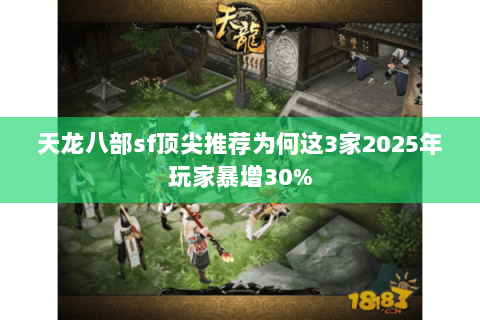 天龙八部sf顶尖推荐为何这3家2025年玩家暴增30% 天龙八部sf顶尖推荐为何这3家2025年玩家暴增30%