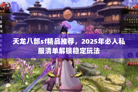 天龙八部sf精品推荐,2025年必入私服清单解锁稳定玩法 天龙八部sf精品推荐,2025年必入私服清单解锁稳定玩法