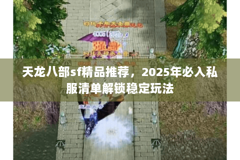 天龙八部sf精品推荐,2025年必入私服清单解锁稳定玩法 天龙八部sf精品推荐,2025年必入私服清单解锁稳定玩法