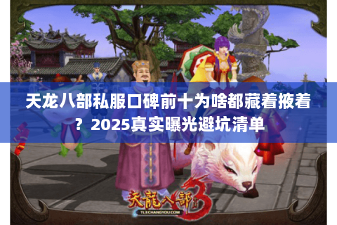 天龙八部私服口碑前十为啥都藏着掖着？2025真实曝光避坑清单