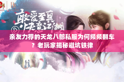 亲友力荐的天龙八部私服为何频频翻车？老玩家揭秘避坑铁律