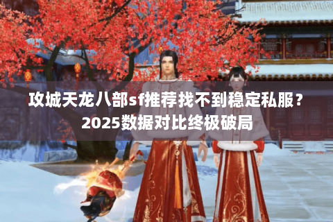 攻城天龙八部sf推荐找不到稳定私服？2025数据对比终极破局