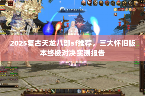 2025复古天龙八部sf推荐，三大怀旧版本终极对决实测报告