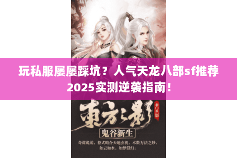 玩私服屡屡踩坑？人气天龙八部sf推荐2025实测逆袭指南！