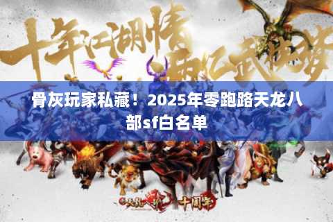 骨灰玩家私藏！2025年零跑路天龙八部sf白名单