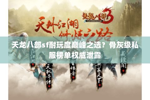 天龙八部sf耐玩度巅峰之选?骨灰级私服榜单权威泄露 天龙八部sf耐玩度巅峰之选?骨灰级私服榜单权威泄露