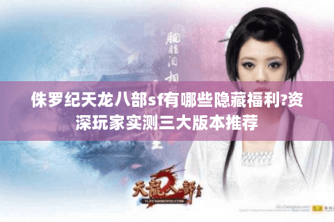 侏罗纪天龙八部sf有哪些隐藏福利?资深玩家实测三大版本推荐