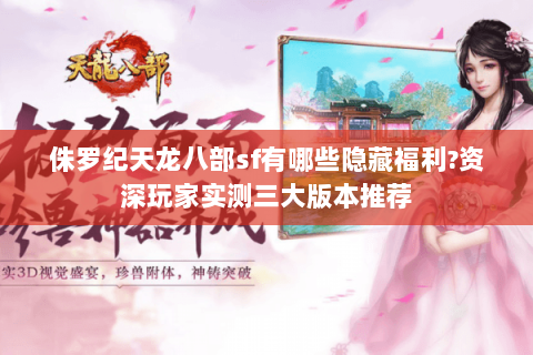 侏罗纪天龙八部sf有哪些隐藏福利?资深玩家实测三大版本推荐