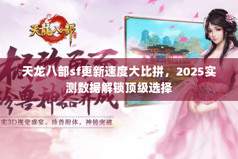 天龙八部sf更新速度大比拼,2025实测数据解锁顶级选择 天龙八部sf更新速度大比拼,2025实测数据解锁顶级选择