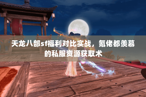 天龙八部sf福利对比实战,氪佬都羡慕的私服资源获取术 天龙八部sf福利对比实战,氪佬都羡慕的私服资源获取术