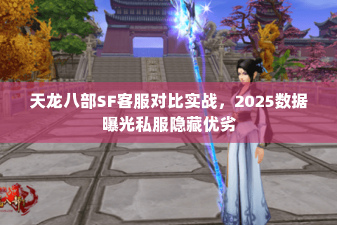 天龙八部SF客服对比实战,2025数据曝光私服隐藏优劣 天龙八部SF客服对比实战,2025数据曝光私服隐藏优劣