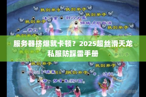 服务器挤爆就卡顿?2025超丝滑天龙私服防踩雷手册 服务器挤爆就卡顿?2025超丝滑天龙私服防踩雷手册