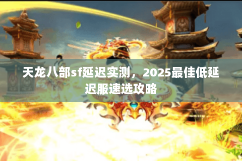 天龙八部sf延迟实测,2025最佳低延迟服速选攻略 天龙八部sf延迟实测,2025最佳低延迟服速选攻略