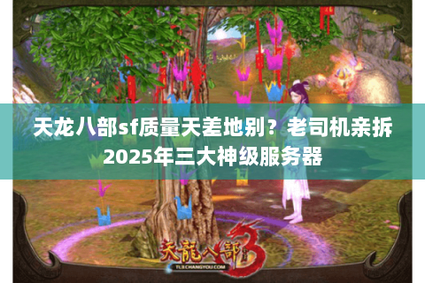 天龙八部sf质量天差地别?老司机亲拆2025年三大神级服务器 天龙八部sf质量天差地别?老司机亲拆2025年三大神级服务器