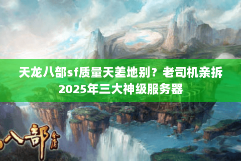 天龙八部sf质量天差地别？老司机亲拆2025年三大神级服务器