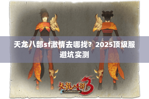 天龙八部sf激情去哪找？2025顶级服避坑实测