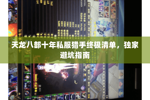天龙八部十年私服猎手终极清单,独家避坑指南 天龙八部十年私服猎手终极清单,独家避坑指南