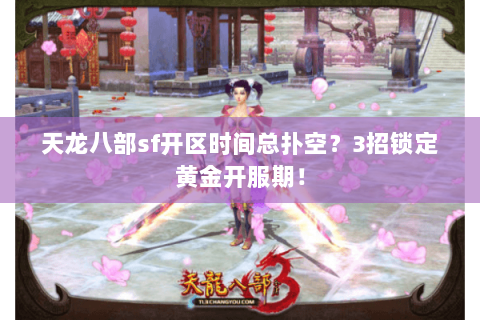 天龙八部sf开区时间总扑空?3招锁定黄金开服期! 天龙八部sf开区时间总扑空?3招锁定黄金开服期!