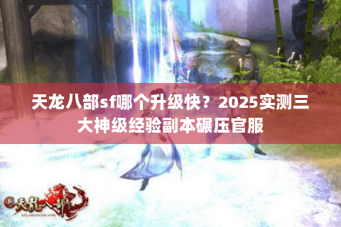 天龙八部sf哪个升级快?2025实测三大神级经验副本碾压官服 天龙八部sf哪个升级快?2025实测三大神级经验副本碾压官服