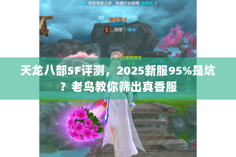 天龙八部SF评测,2025新服95%是坑?老鸟教你筛出真香服 天龙八部SF评测,2025新服95%是坑?老鸟教你筛出真香服
