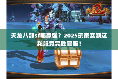 天龙八部sf哪家强？2025玩家实测这私服竟完胜官服！