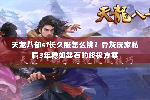 天龙八部sf长久服怎么挑?骨灰玩家私藏3年稳如磐石的终极方案 天龙八部sf长久服怎么挑?骨灰玩家私藏3年稳如磐石的终极方案