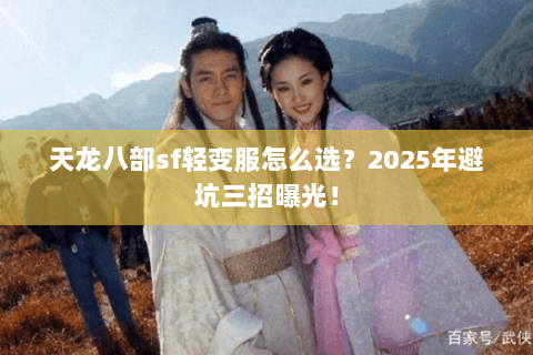 天龙八部sf轻变服怎么选？2025年避坑三招曝光！