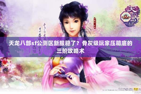 天龙八部sf公测区新服稳了？骨灰级玩家压箱底的三阶攻略术